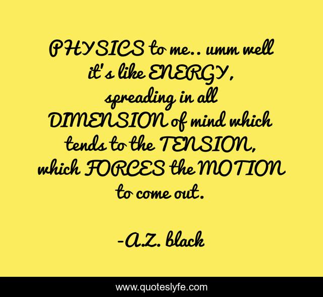 PHYSICS to me.. umm well it's like ENERGY, spreading in all DIMENSION of mind which tends to the TENSION, which FORCES the MOTION to come out.