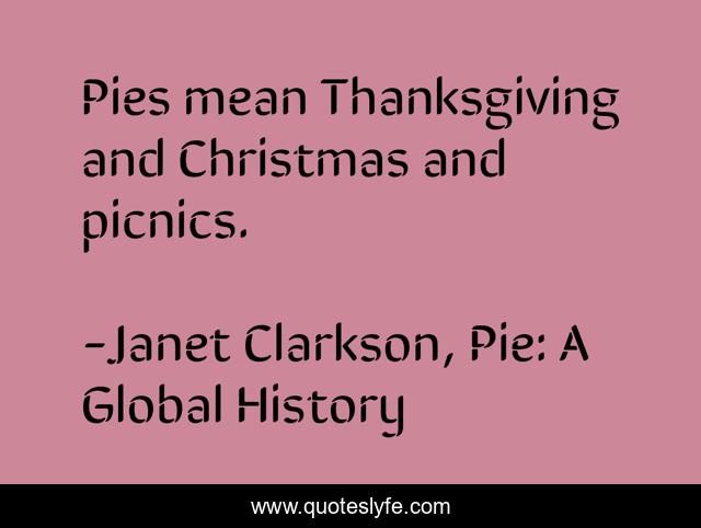 Pies mean Thanksgiving and Christmas and picnics.