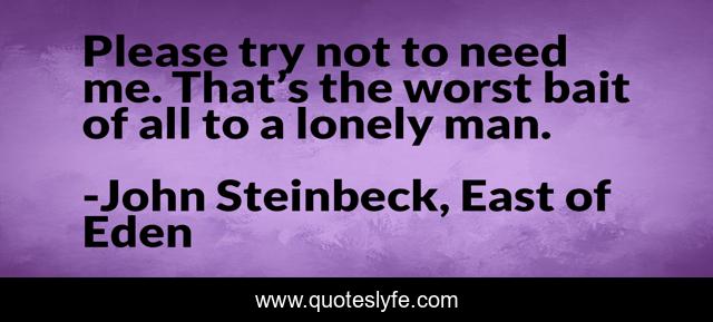 Please try not to need me. That’s the worst bait of all to a lonely man.