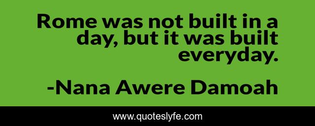 Rome was not built in a day, but it was built everyday.