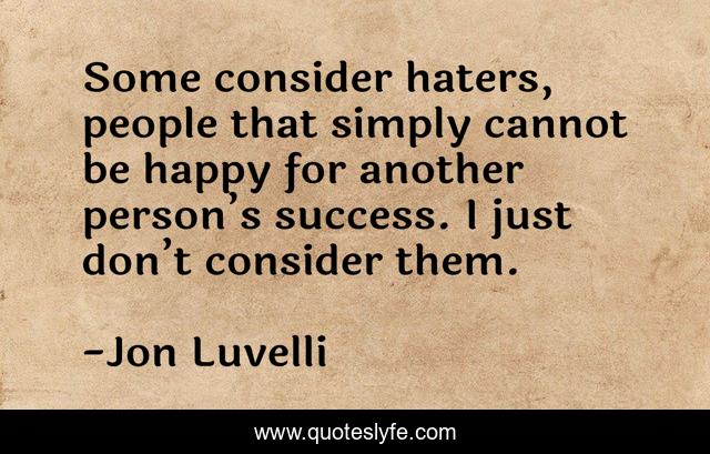 Some consider haters, people that simply cannot be happy for another person’s success. I just don’t consider them.