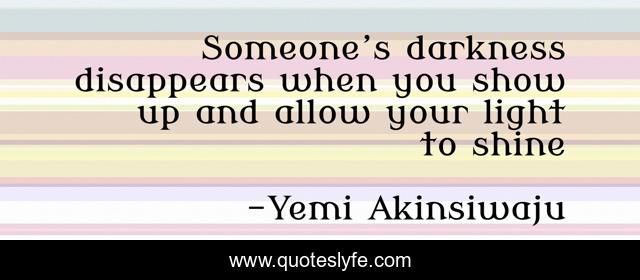 Someone’s darkness disappears when you show up and allow your light to shine