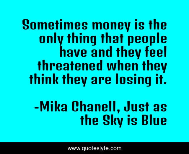 Sometimes money is the only thing that people have and they feel threatened when they think they are losing it.
