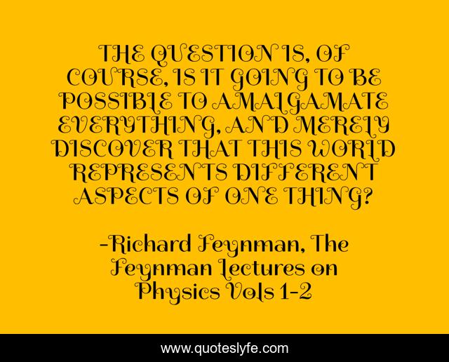 THE QUESTION IS, OF COURSE, IS IT GOING TO BE POSSIBLE TO AMALGAMATE EVERYTHING, AND MERELY DISCOVER THAT THIS WORLD REPRESENTS DIFFERENT ASPECTS OF ONE THING?