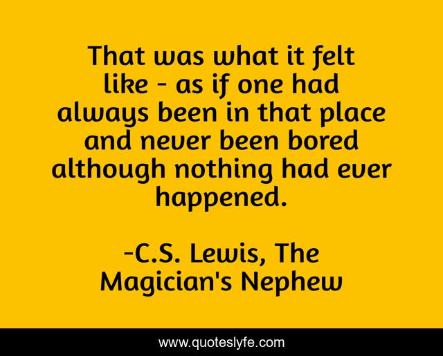 That was what it felt like - as if one had always been in that place and never been bored although nothing had ever happened.