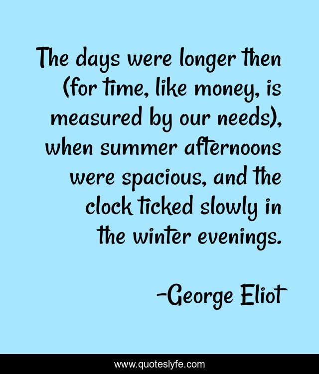The days were longer then (for time, like money, is measured by our needs), when summer afternoons were spacious, and the clock ticked slowly in the winter evenings.