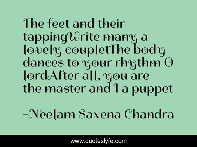 The feet and their tappingWrite many a lovely coupletThe body dances to your rhythm O lordAfter all, you are the master and I a puppet