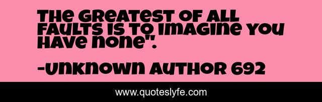 The greatest of all faults is to imagine you have none