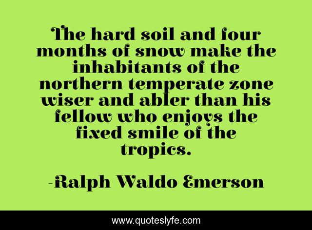 The hard soil and four months of snow make the inhabitants of the northern temperate zone wiser and abler than his fellow who enjoys the fixed smile of the tropics.