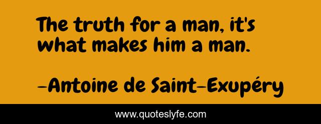 The truth for a man, it's what makes him a man.