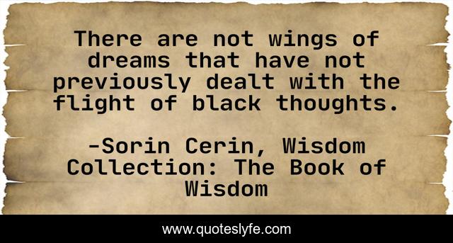 There are not wings of dreams that have not previously dealt with the flight of black thoughts.