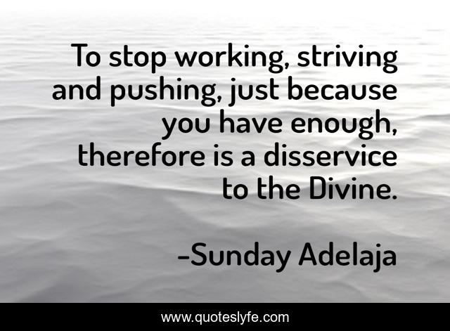 To stop working, striving and pushing, just because you have enough, therefore is a disservice to the Divine.