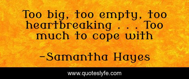 Too big, too empty, too heartbreaking . . . Too much to cope with