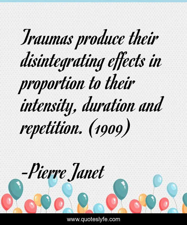 Traumas produce their disintegrating effects in proportion to their intensity, duration and repetition. (1909)