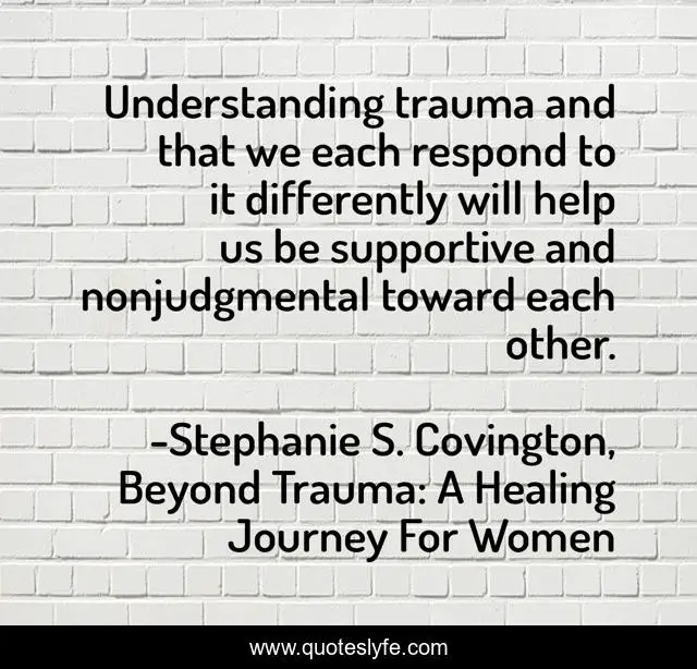 Understanding trauma and that we each respond to it differently will help us be supportive and nonjudgmental toward each other.