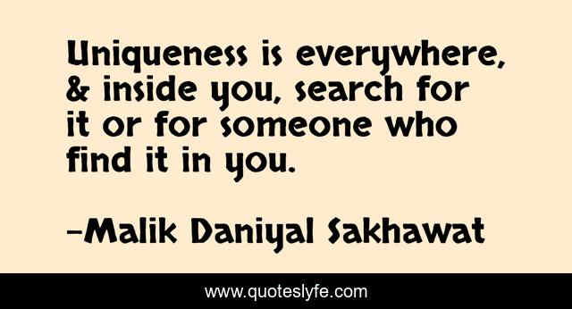 Uniqueness is everywhere, & inside you, search for it or for someone who find it in you.