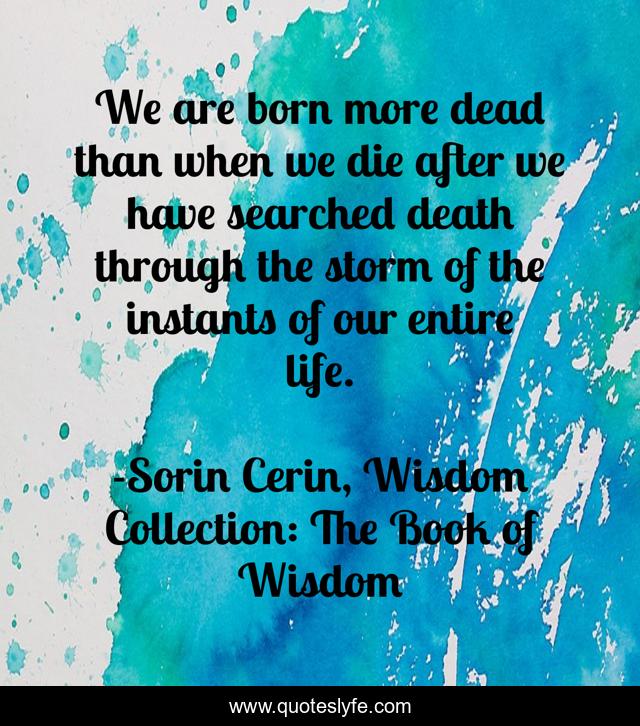 We are born more dead than when we die after we have searched death through the storm of the instants of our entire life.