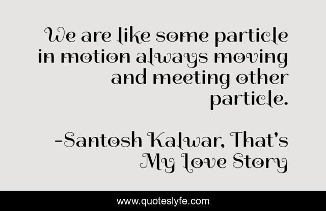 We are like some particle in motion always moving and meeting other particle.