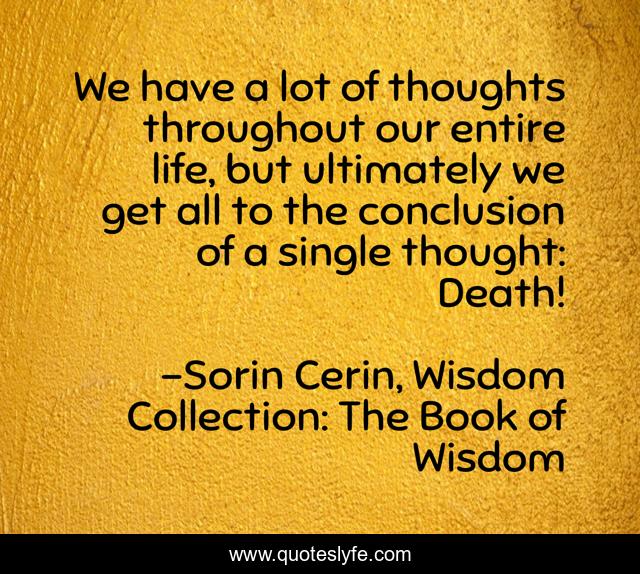 We have a lot of thoughts throughout our entire life, but ultimately we get all to the conclusion of a single thought: Death!