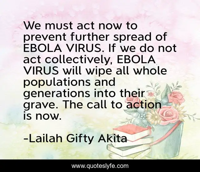 We must act now to prevent further spread of EBOLA VIRUS. If we do not act collectively, EBOLA VIRUS will wipe all whole populations and generations into their grave. The call to action is now.