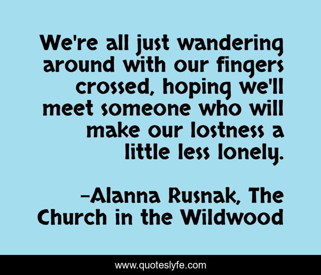 We're all just wandering around with our fingers crossed, hoping we'll meet someone who will make our lostness a little less lonely.