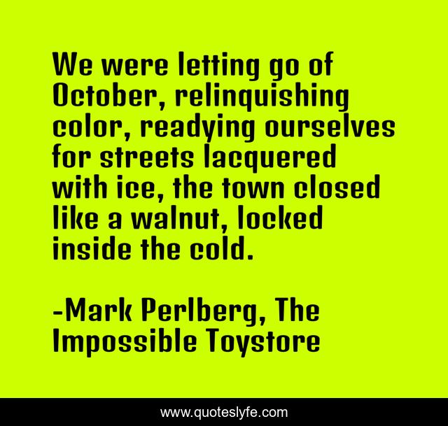 We were letting go of October, relinquishing color, readying ourselves for streets lacquered with ice, the town closed like a walnut, locked inside the cold.