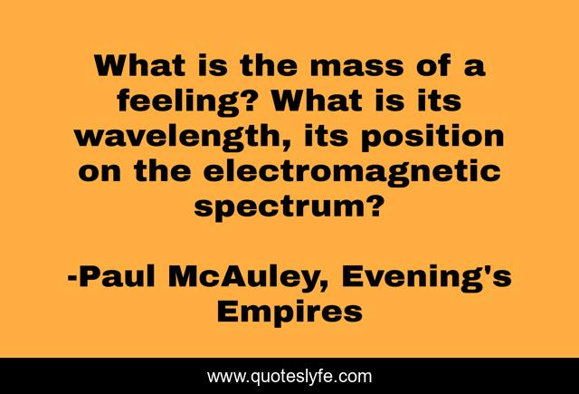 What is the mass of a feeling? What is its wavelength, its position on the electromagnetic spectrum?