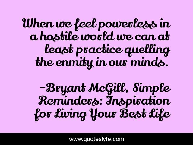 When we feel powerless in a hostile world we can at least practice quelling the enmity in our minds.