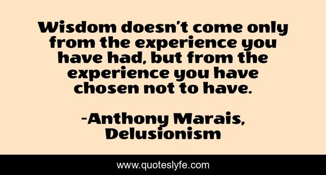 Wisdom doesn’t come only from the experience you have had, but from the experience you have chosen not to have.