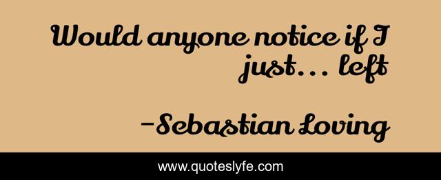 Would anyone notice if I just... left