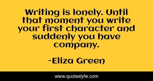 Writing is lonely. Until that moment you write your first character and suddenly you have company.