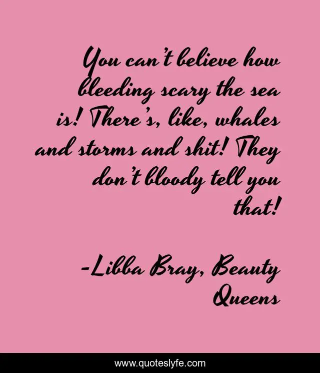You can’t believe how bleeding scary the sea is! There’s, like, whales and storms and shit! They don’t bloody tell you that!