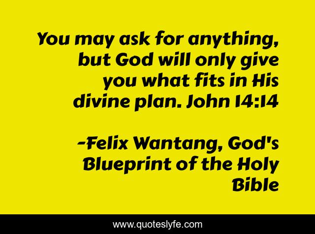 You may ask for anything, but God will only give you what fits in His divine plan. John 14:14