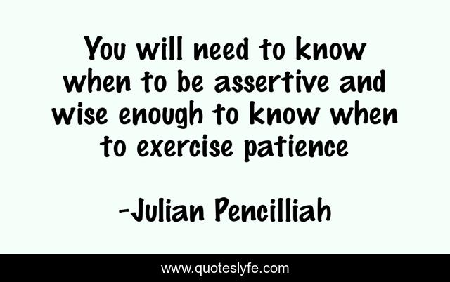 You will need to know when to be assertive and wise enough to know when to exercise patience