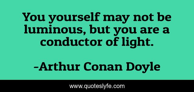 You yourself may not be luminous, but you are a conductor of light.