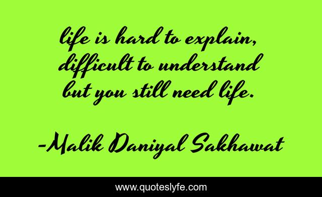 life is hard to explain, difficult to understand but you still need life.