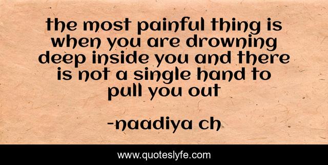 the most painful thing is when you are drowning deep inside you and there is not a single hand to pull you out