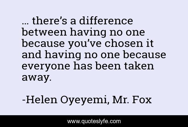 … there’s a difference between having no one because you’ve chosen it and having no one because everyone has been taken away.