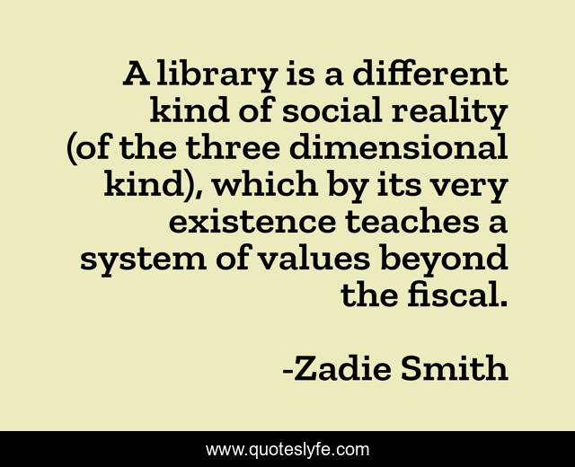 A library is a different kind of social reality (of the three dimensional kind), which by its very existence teaches a system of values beyond the fiscal.