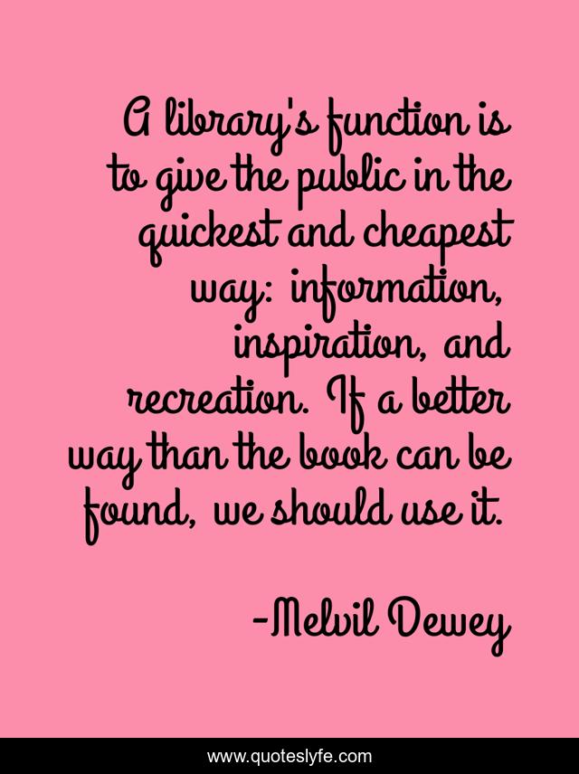 A library's function is to give the public in the quickest and cheapest way: information, inspiration, and recreation. If a better way than the book can be found, we should use it.