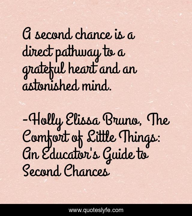 A second chance is a direct pathway to a grateful heart and an astonished mind.