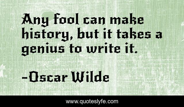 Any fool can make history, but it takes a genius to write it.