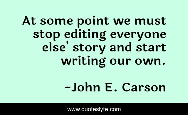 At some point we must stop editing everyone else' story and start writing our own.