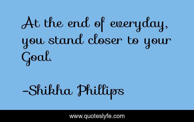 At the end of everyday, you stand closer to your Goal.