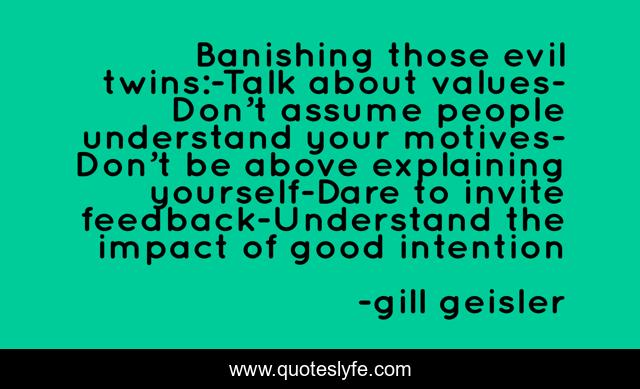 Banishing those evil twins:-Talk about values-Don’t assume people understand your motives-Don’t be above explaining yourself-Dare to invite feedback-Understand the impact of good intention