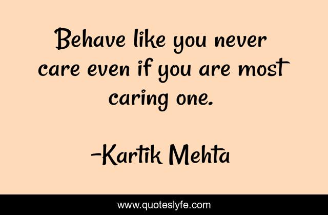 Behave like you never care even if you are most caring one.