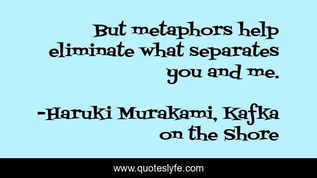 But metaphors help eliminate what separates you and me.