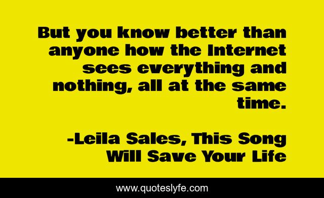 But you know better than anyone how the Internet sees everything and nothing, all at the same time.