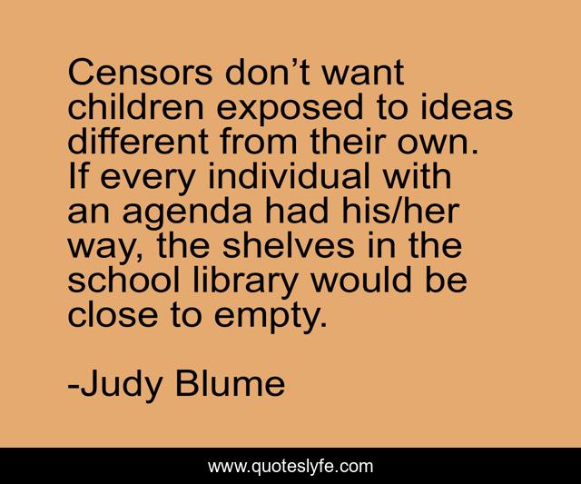 Censors don’t want children exposed to ideas different from their own. If every individual with an agenda had his/her way, the shelves in the school library would be close to empty.