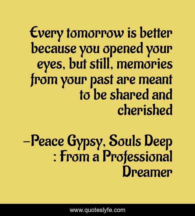 Every tomorrow is better because you opened your eyes, but still, memories from your past are meant to be shared and cherished